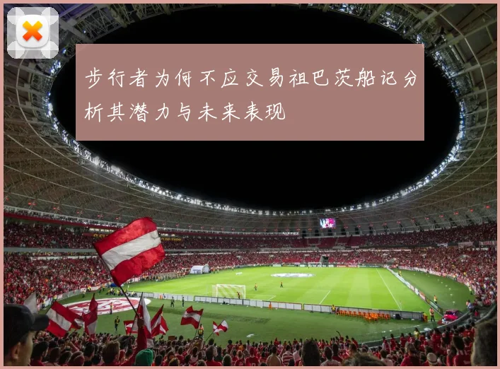 步行者为何不应交易祖巴茨船记分析其潜力与未来表现