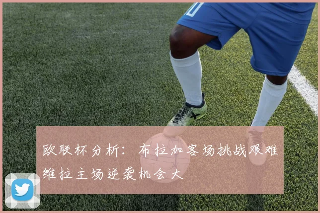 欧联杯分析：布拉加客场挑战艰难维拉主场逆袭机会大