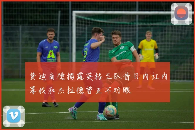 费迪南德揭露英格兰队昔日内讧内幕我和杰拉德曾互不对眼