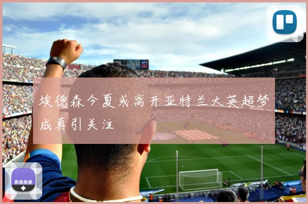 埃德森今夏或离开亚特兰大英超梦成真引关注
