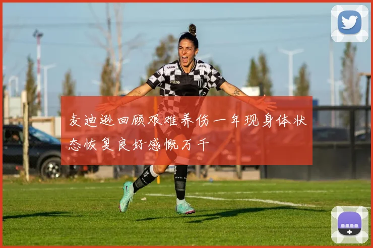 麦迪逊回顾艰难养伤一年现身体状态恢复良好感慨万千