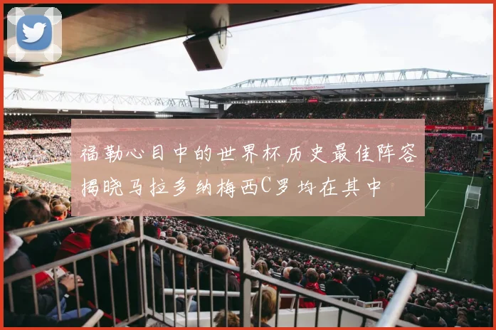福勒心目中的世界杯历史最佳阵容揭晓马拉多纳梅西C罗均在其中