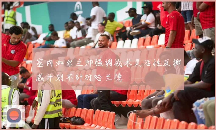 塞内加尔主帅强调战术灵活性反挪威计划不针对哈兰德