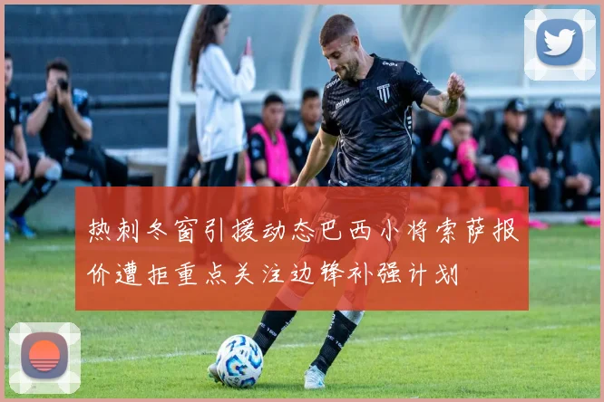 热刺冬窗引援动态巴西小将索萨报价遭拒重点关注边锋补强计划