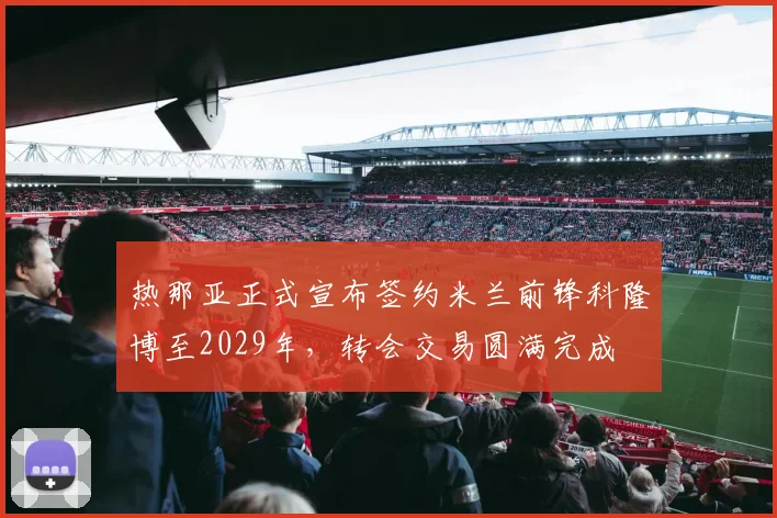 热那亚正式宣布签约米兰前锋科隆博至2029年，转会交易圆满完成