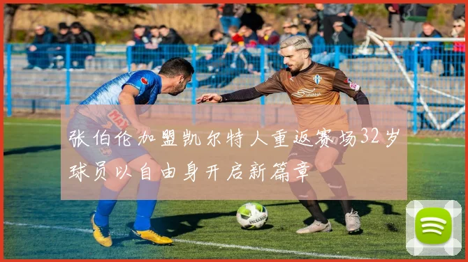 张伯伦加盟凯尔特人重返赛场32岁球员以自由身开启新篇章