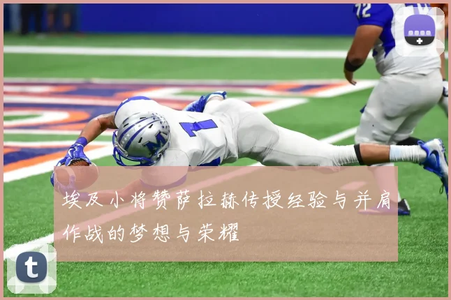 埃及小将赞萨拉赫传授经验与并肩作战的梦想与荣耀