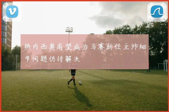 热内西奥有望成为马赛新任主帅细节问题仍待解决