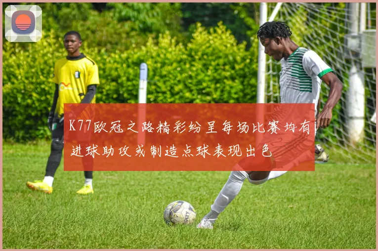 K77欧冠之路精彩纷呈每场比赛均有进球助攻或制造点球表现出色