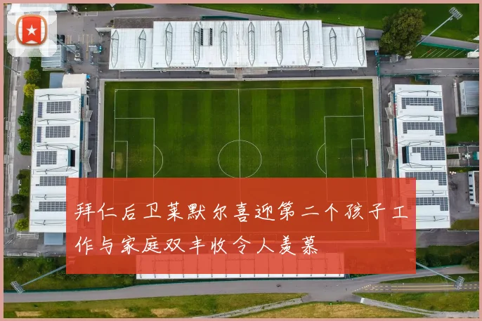拜仁后卫莱默尔喜迎第二个孩子工作与家庭双丰收令人羡慕
