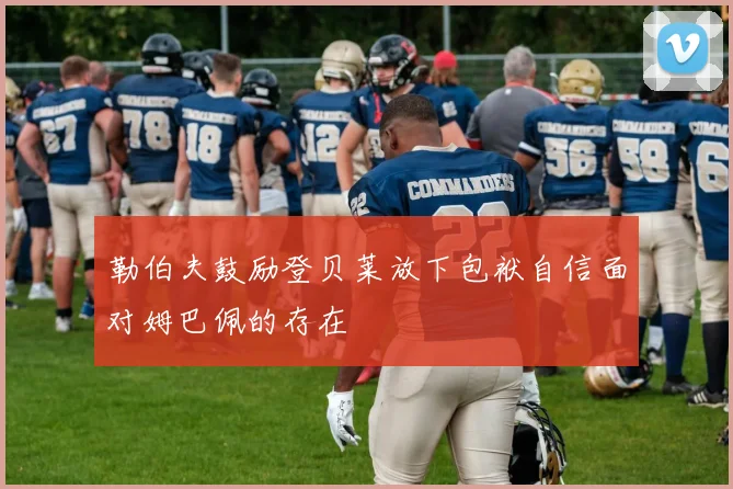 勒伯夫鼓励登贝莱放下包袱自信面对姆巴佩的存在
