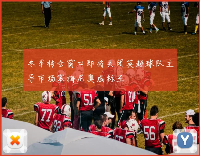 冬季转会窗口即将关闭英超球队主导市场塞梅尼奥成标王