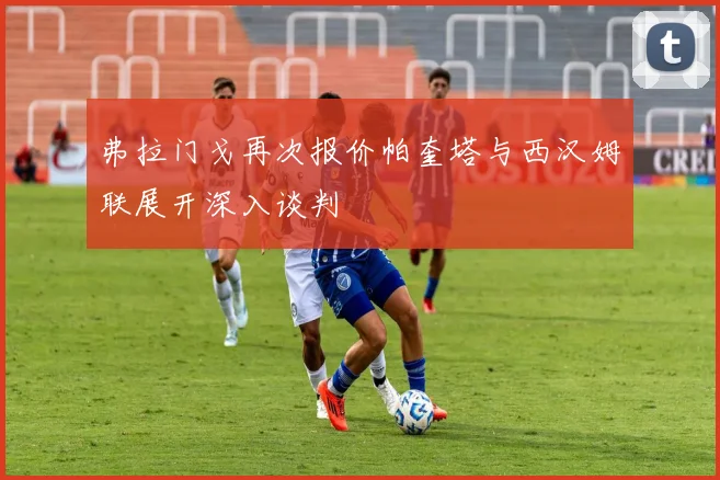 弗拉门戈再次报价帕奎塔与西汉姆联展开深入谈判
